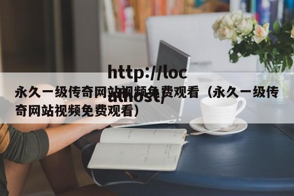 永久一级传奇网站视频免费观看（永久一级传奇网站视频免费观看）