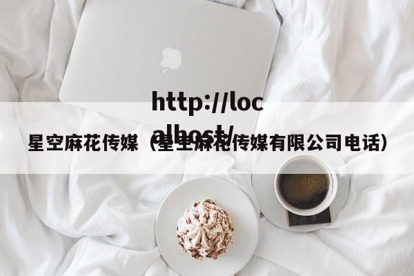 星空麻花传媒（星空麻花传媒有限公司电话）