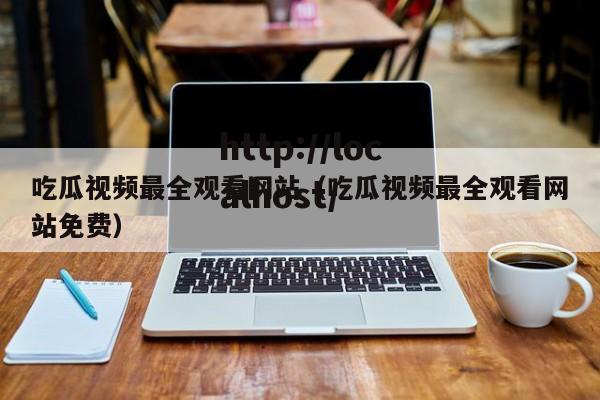 吃瓜视频最全观看网站（吃瓜视频最全观看网站免费）
