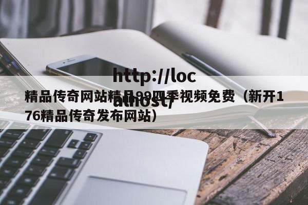 精品传奇网站精品99四季视频免费（新开176精品传奇发布网站）
